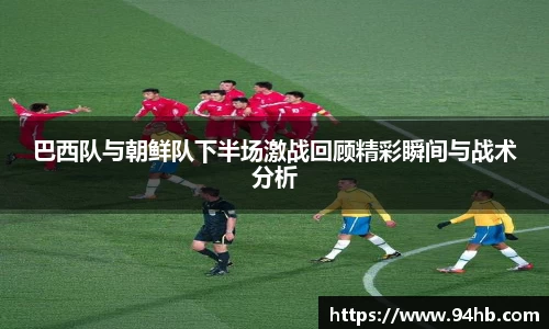 巴西队与朝鲜队下半场激战回顾精彩瞬间与战术分析