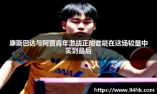 康斯巴达与阿贾青年激战正酣谁能在这场较量中笑到最后