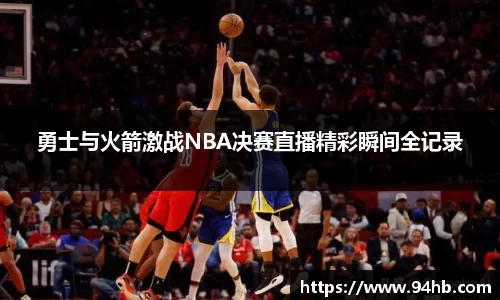 勇士与火箭激战NBA决赛直播精彩瞬间全记录