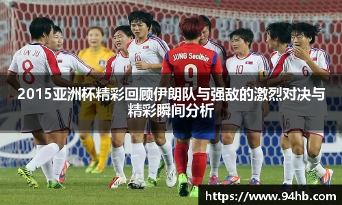 2015亚洲杯精彩回顾伊朗队与强敌的激烈对决与精彩瞬间分析