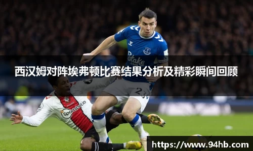 西汉姆对阵埃弗顿比赛结果分析及精彩瞬间回顾