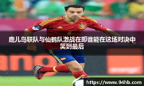 鹿儿岛联队与仙鹤队激战在即谁能在这场对决中笑到最后