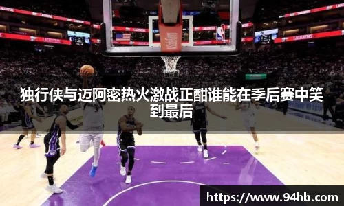 独行侠与迈阿密热火激战正酣谁能在季后赛中笑到最后