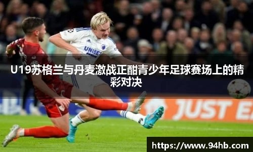 U19苏格兰与丹麦激战正酣青少年足球赛场上的精彩对决