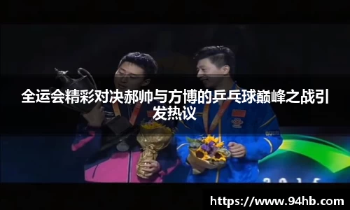 全运会精彩对决郝帅与方博的乒乓球巅峰之战引发热议