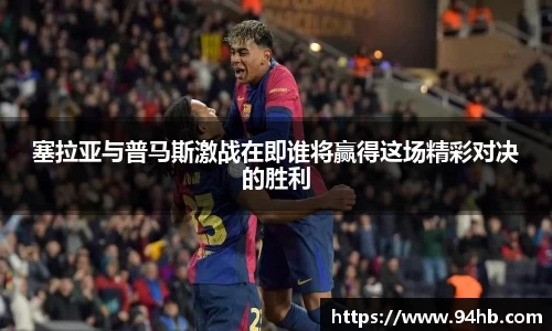 塞拉亚与普马斯激战在即谁将赢得这场精彩对决的胜利