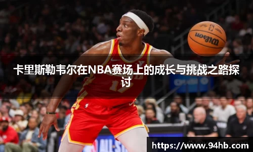 卡里斯勒韦尔在NBA赛场上的成长与挑战之路探讨
