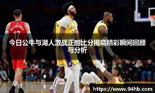 今日公牛与湖人激战正酣比分揭晓精彩瞬间回顾与分析