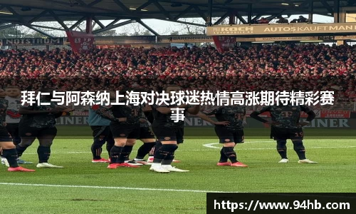 拜仁与阿森纳上海对决球迷热情高涨期待精彩赛事